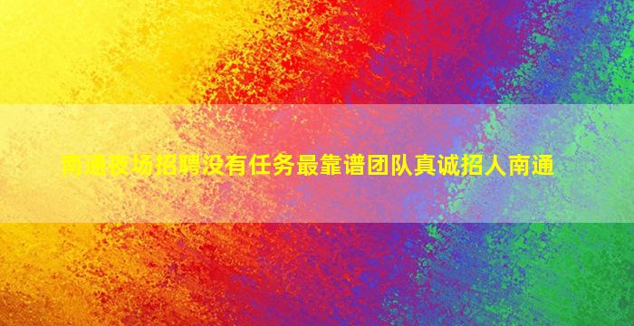 南通夜场招聘没有任务最靠谱团队真诚招人南通