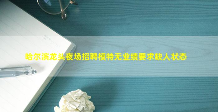 哈尔滨龙头夜场招聘模特无业绩要求缺人状态